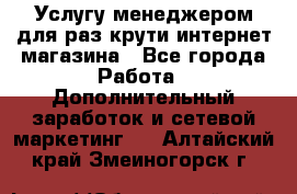 Услугу менеджером для раз крути интернет-магазина - Все города Работа » Дополнительный заработок и сетевой маркетинг   . Алтайский край,Змеиногорск г.